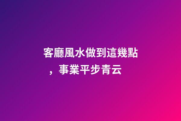 客廳風水做到這幾點，事業平步青云